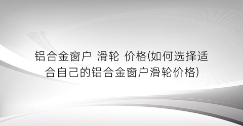 铝合金窗户 滑轮 价格(如何选择适合自己的铝合金窗户滑轮价格)